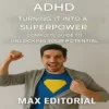 ADHD: Turning It into a Superpower: Complete Guide to Unlocking Your Potential