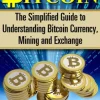 Bitcoin: The Simplified Guide to Understanding Bitcoin Currency, Mining & Exchange
