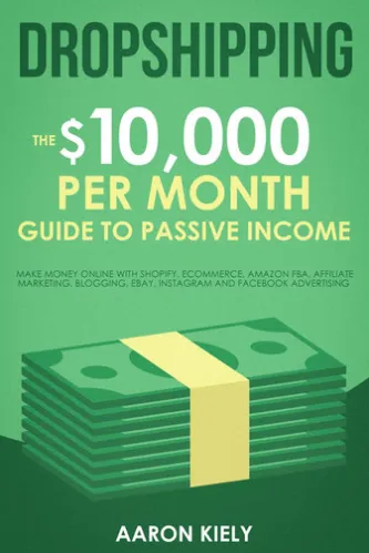 Dropshipping: The $10,000 per Month Guide to Passive Income, Make Money Online with Shopify, E-commerce, Amazon FBA, Affiliate Marketing, Blogging, eBay, Instagram, and Facebook Advertising