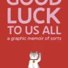 Good Luck To Us All: A Graphic Memoir of Sorts