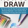 How to Draw: The Secret Step By Step Drawing Guide for Absolute Beginners. Learn How to Draw Successfully in 8 Easy and Clear Lessons