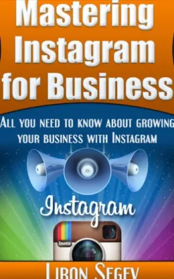 Mastering Instagram For Business - All You Need To Know About Growing Your Business With Instagram